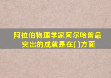 阿拉伯物理学家阿尔哈曾最突出的成就是在( )方面
